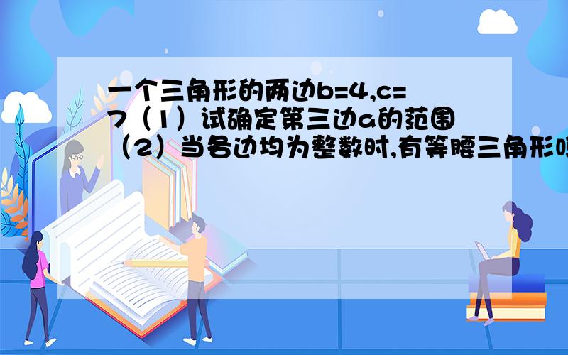 一个三角形的两边b=4,c=7（1）试确定第三边a的范围（2）当各边均为整数时,有等腰三角形吗?求出此时a的