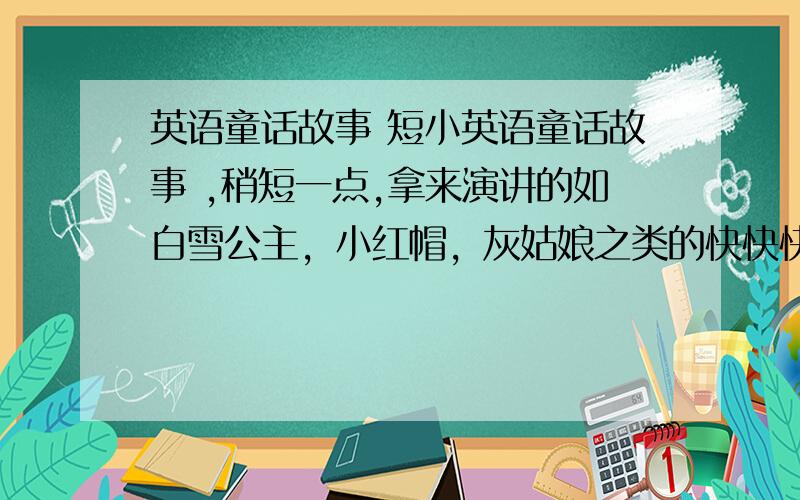 英语童话故事 短小英语童话故事 ,稍短一点,拿来演讲的如白雪公主，小红帽，灰姑娘之类的快快快，还要背呢！