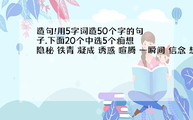 造句!用5字词造50个字的句子.下面20个中选5个痴想 隐秘 铁青 凝成 诱惑 喧腾 一瞬间 信念 想望 幻想 深根 失