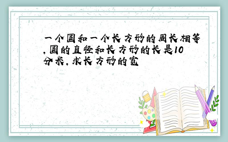 一个圆和一个长方形的周长相等,圆的直径和长方形的长是10分米,求长方形的宽