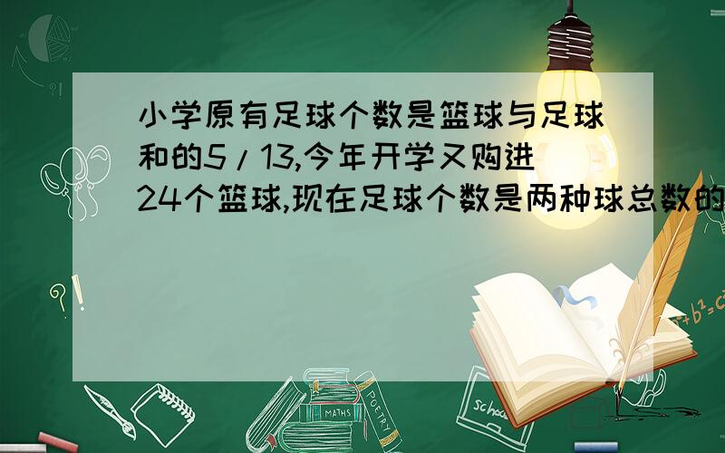 小学原有足球个数是篮球与足球和的5/13,今年开学又购进24个篮球,现在足球个数是两种球总数的是5/17,原有足球多少个