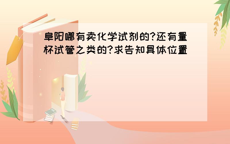 阜阳哪有卖化学试剂的?还有量杯试管之类的?求告知具体位置