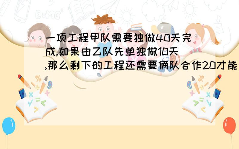 一项工程甲队需要独做40天完成,如果由乙队先单独做10天,那么剩下的工程还需要俩队合作20才能完成.