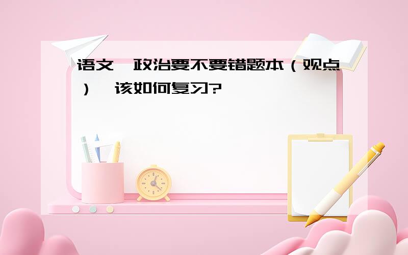 语文、政治要不要错题本（观点）,该如何复习?