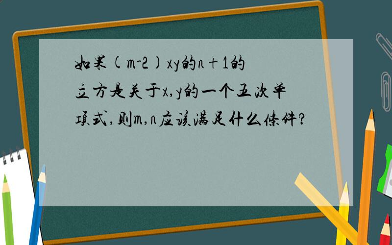 如果(m-2)xy的n+1的立方是关于x,y的一个五次单项式,则m,n应该满足什么条件?