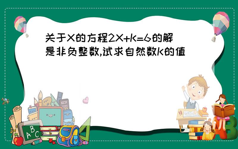 关于X的方程2X+K=6的解是非负整数,试求自然数K的值