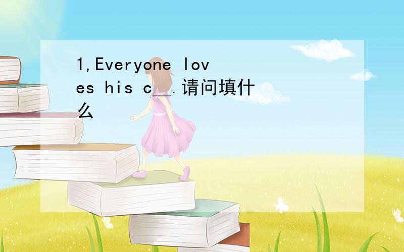 1,Everyone loves his c＿.请问填什么