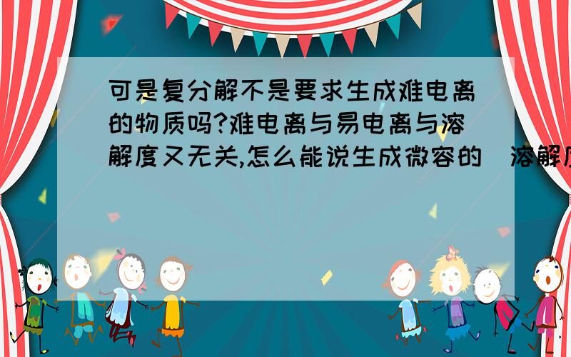 可是复分解不是要求生成难电离的物质吗?难电离与易电离与溶解度又无关,怎么能说生成微容的（溶解度小）