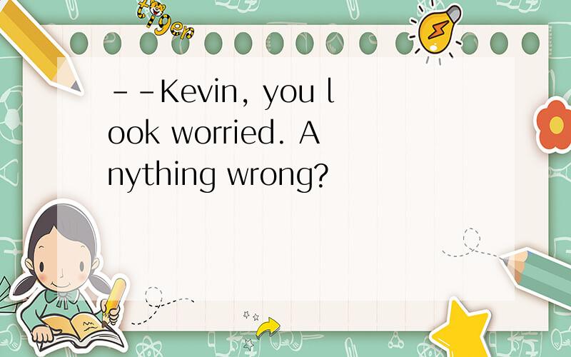 --Kevin, you look worried. Anything wrong?