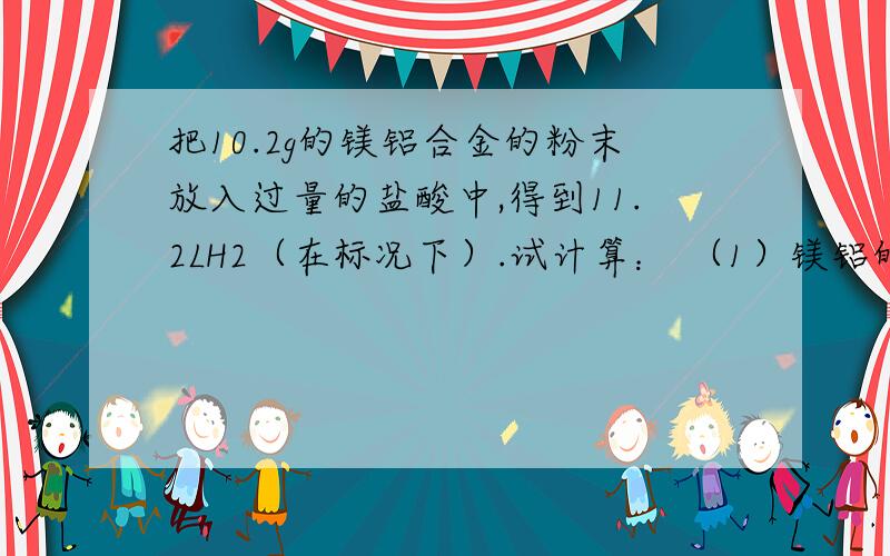 把10.2g的镁铝合金的粉末放入过量的盐酸中,得到11.2LH2（在标况下）.试计算： （1）镁铝的n之比