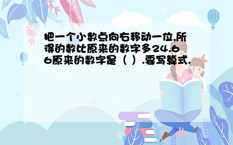 把一个小数点向右移动一位,所得的数比原来的数字多24.66原来的数字是（ ）.要写算式.