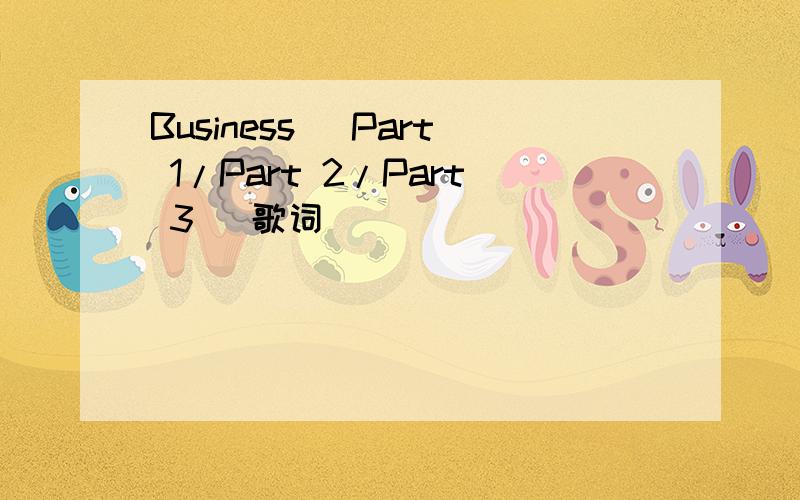 Business (Part 1/Part 2/Part 3) 歌词