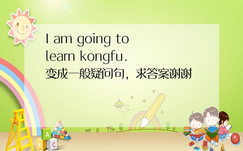 I am going to learn kongfu. 变成一般疑问句，求答案谢谢