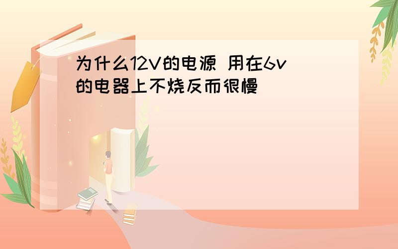 为什么12V的电源 用在6v的电器上不烧反而很慢