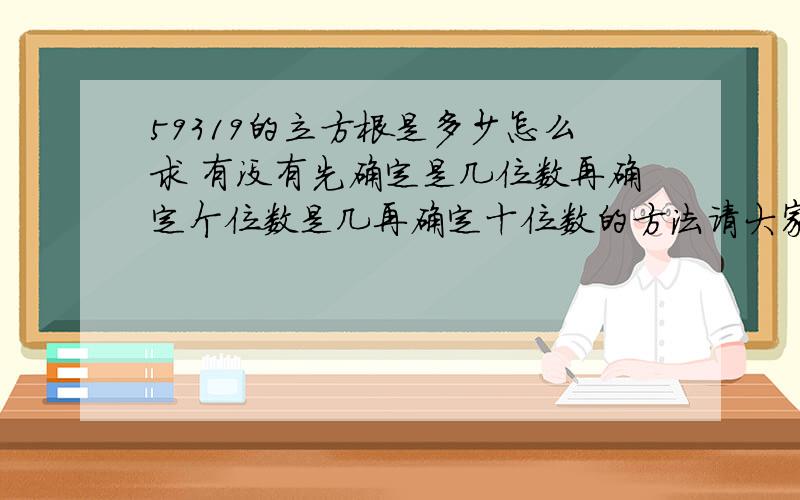 59319的立方根是多少怎么求 有没有先确定是几位数再确定个位数是几再确定十位数的方法请大家帮忙讲讲好吗