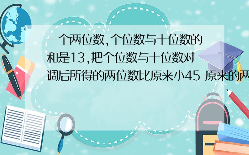 一个两位数,个位数与十位数的和是13,把个位数与十位数对调后所得的两位数比原来小45 原来的两位数是几