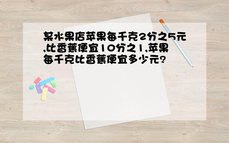 某水果店苹果每千克2分之5元,比香蕉便宜10分之1,苹果每千克比香蕉便宜多少元?