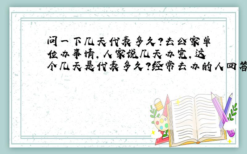 问一下几天代表多久?去公家单位办事情,人家说几天办完,这个几天是代表多久?经常去办的人回答回答?