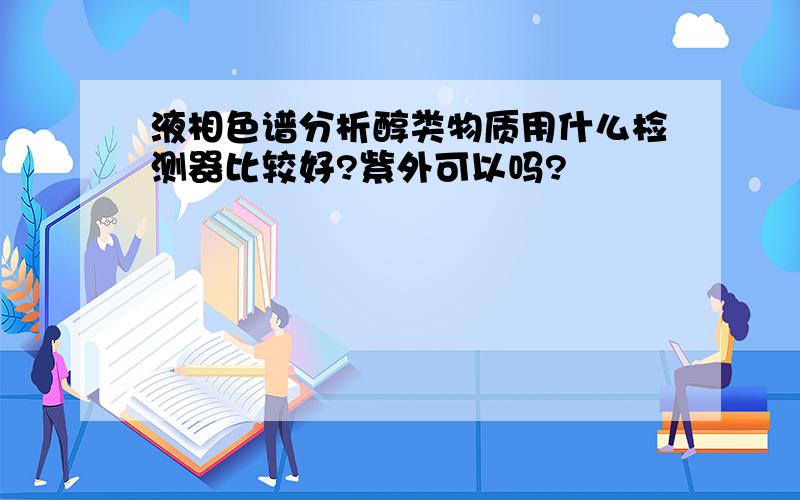 液相色谱分析醇类物质用什么检测器比较好?紫外可以吗?