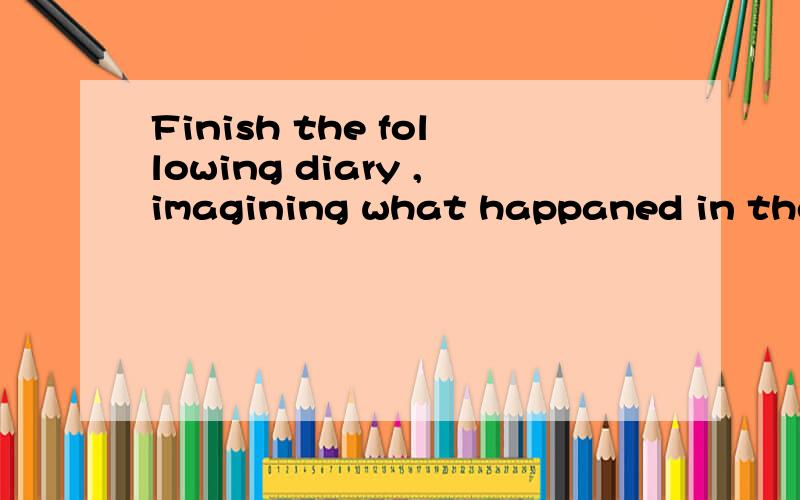 Finish the following diary ,imagining what happaned in the b