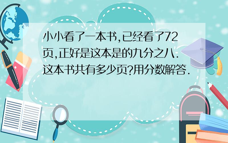 小小看了一本书,已经看了72页,正好是这本是的九分之八.这本书共有多少页?用分数解答.