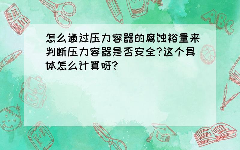 怎么通过压力容器的腐蚀裕量来判断压力容器是否安全?这个具体怎么计算呀?