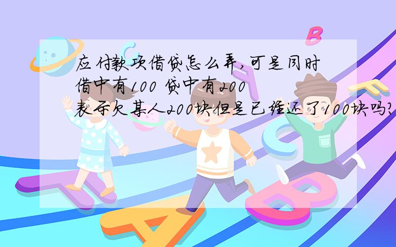 应付款项借贷怎么弄,可是同时借中有100 贷中有200 表示欠某人200块但是已经还了100块吗?