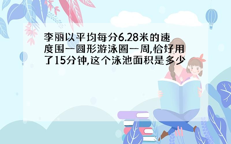 李丽以平均每分6.28米的速度围一圆形游泳圈一周,恰好用了15分钟,这个泳池面积是多少