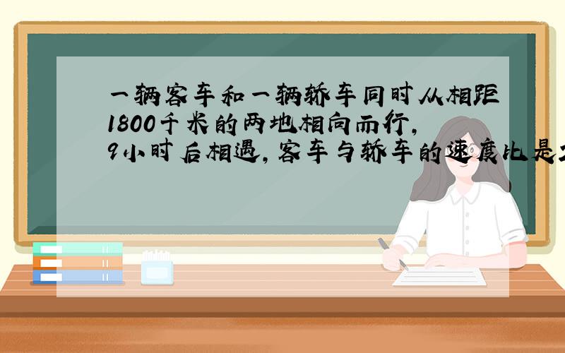 一辆客车和一辆轿车同时从相距1800千米的两地相向而行，9小时后相遇，客车与轿车的速度比是2：3．相遇时，客车与轿车的速