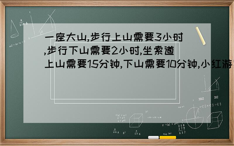 一座大山,步行上山需要3小时,步行下山需要2小时,坐索道上山需要15分钟,下山需要10分钟,小红游览这座大山一共用了4小