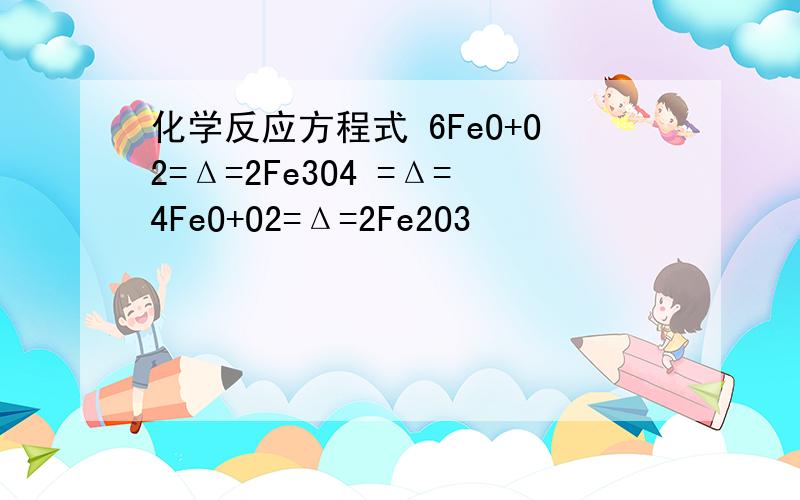 化学反应方程式 6FeO+O2=Δ=2Fe3O4 =Δ=4FeO+O2=Δ=2Fe2O3