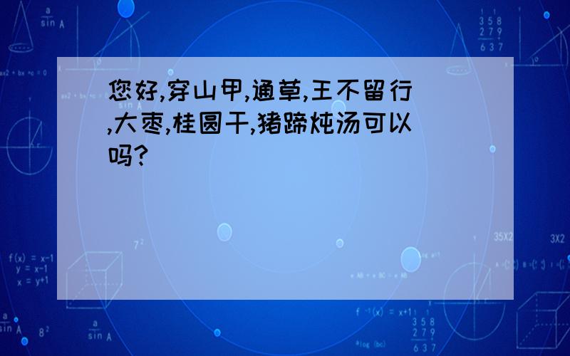 您好,穿山甲,通草,王不留行,大枣,桂圆干,猪蹄炖汤可以吗?