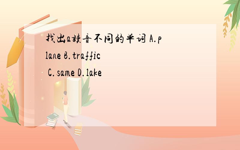 找出a读音不同的单词 A.plane B.traffic C.same D.lake