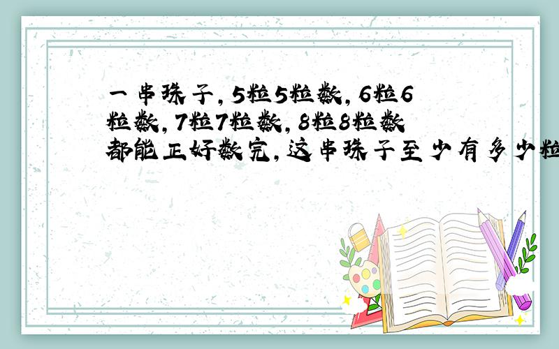 一串珠子,5粒5粒数,6粒6粒数,7粒7粒数,8粒8粒数都能正好数完,这串珠子至少有多少粒?