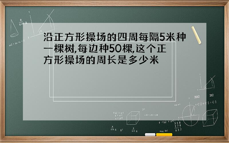 沿正方形操场的四周每隔5米种一棵树,每边种50棵,这个正方形操场的周长是多少米