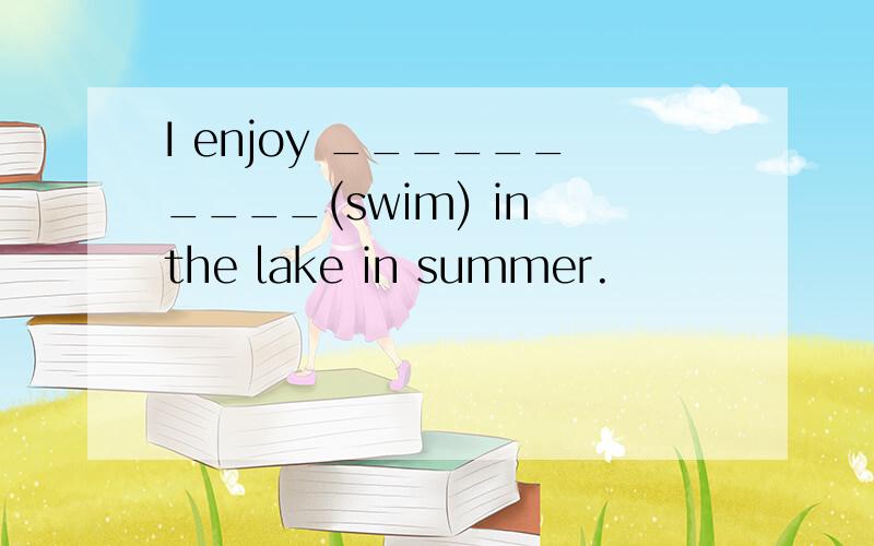 I enjoy __________(swim) in the lake in summer.