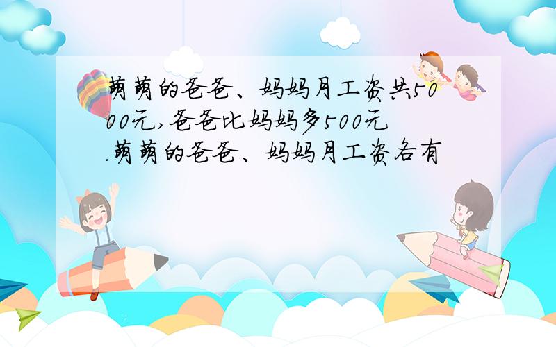 萌萌的爸爸、妈妈月工资共5000元,爸爸比妈妈多500元.萌萌的爸爸、妈妈月工资各有