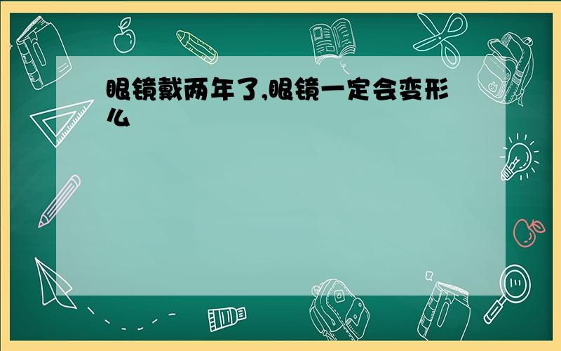 眼镜戴两年了,眼镜一定会变形么