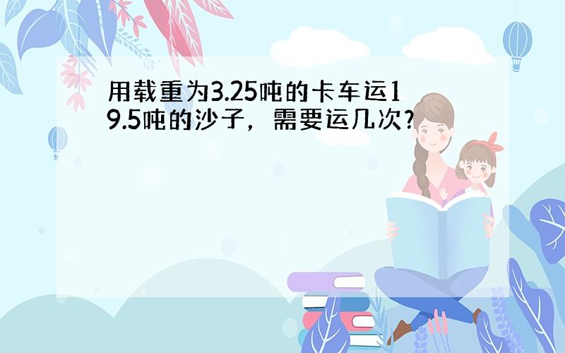 用载重为3.25吨的卡车运19.5吨的沙子，需要运几次？