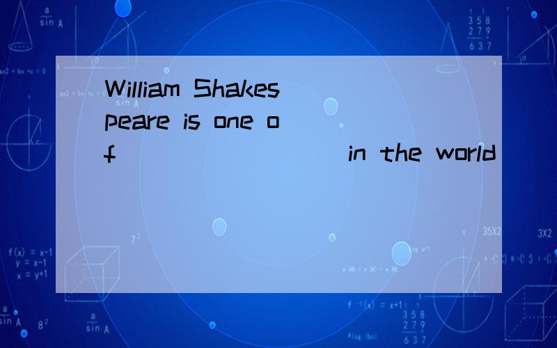 William Shakespeare is one of ________ in the world．