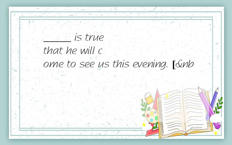 _____ is true that he will come to see us this evening. [&nb