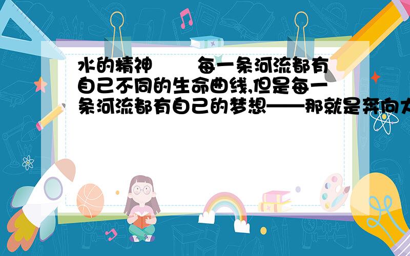 水的精神 　　每一条河流都有自己不同的生命曲线,但是每一条河流都有自己的梦想——那就是奔向大海.