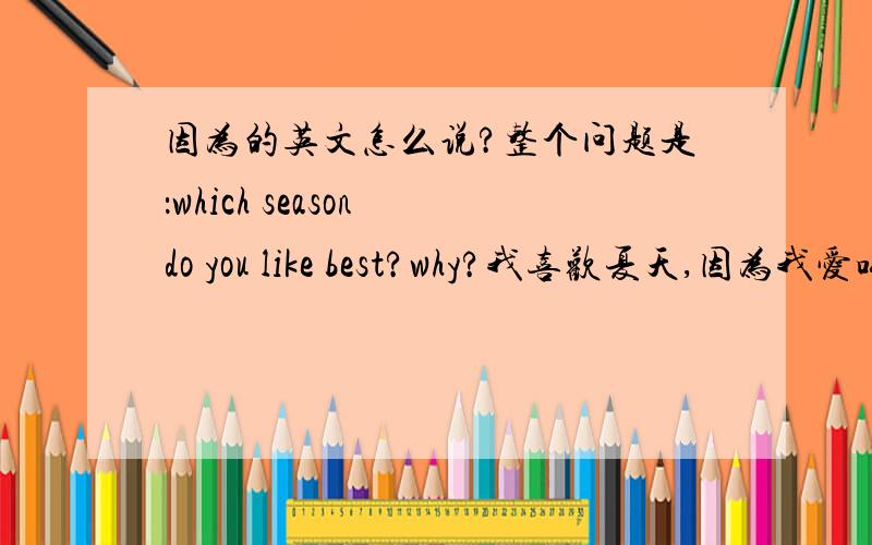 因为的英文怎么说?整个问题是：which season do you like best?why?我喜欢夏天,因为我爱吃