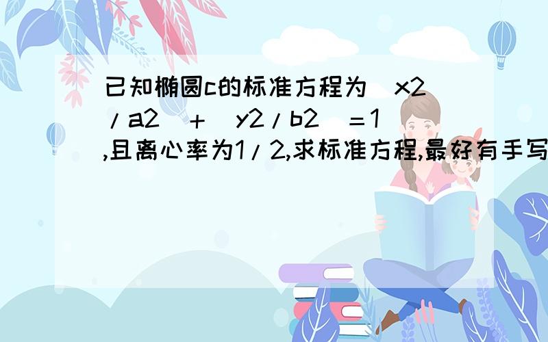 已知椭圆c的标准方程为(x2/a2)＋（y2/b2）＝1,且离心率为1/2,求标准方程,最好有手写的答案,