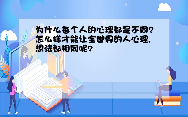 为什么每个人的心理都是不同?怎么样才能让全世界的人心理,想法都相同呢?