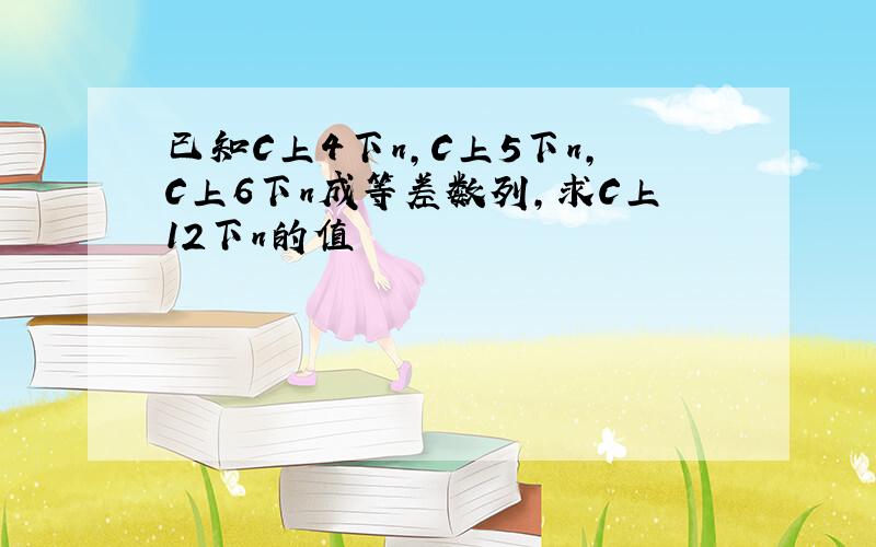 已知C上4下n,C上5下n,C上6下n成等差数列,求C上12下n的值