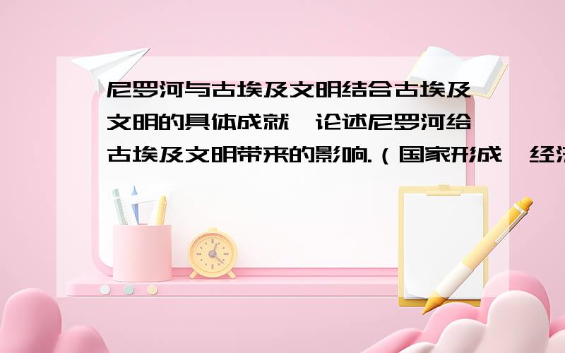 尼罗河与古埃及文明结合古埃及文明的具体成就,论述尼罗河给古埃及文明带来的影响.（国家形成、经济活动、宗教、艺术等方面）