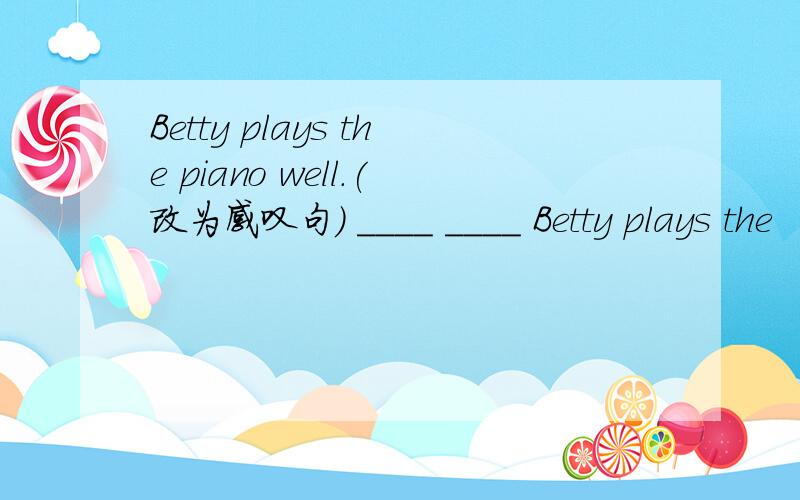 Betty plays the piano well.(改为感叹句) ____ ____ Betty plays the