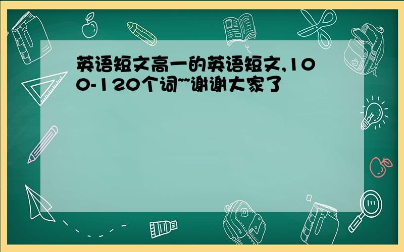 英语短文高一的英语短文,100-120个词~~谢谢大家了