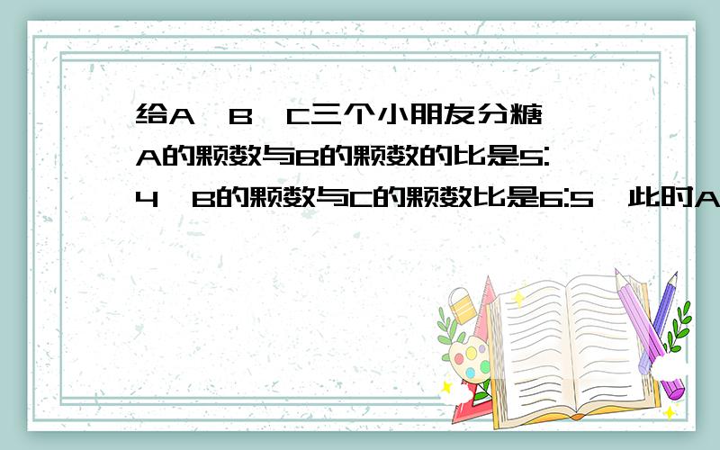 给A、B、C三个小朋友分糖,A的颗数与B的颗数的比是5:4,B的颗数与C的颗数比是6:5,此时A比C多15颗,则A有